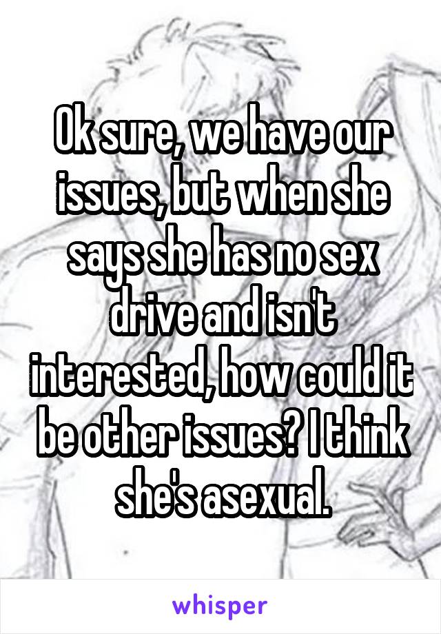 Ok sure, we have our issues, but when she says she has no sex drive and isn't interested, how could it be other issues? I think she's asexual.