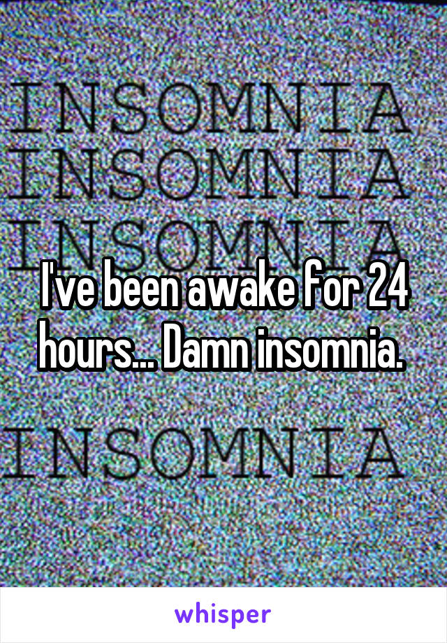 I've been awake for 24 hours... Damn insomnia. 