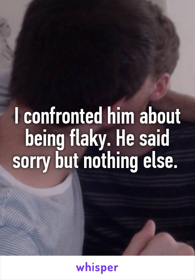 I confronted him about being flaky. He said sorry but nothing else. 