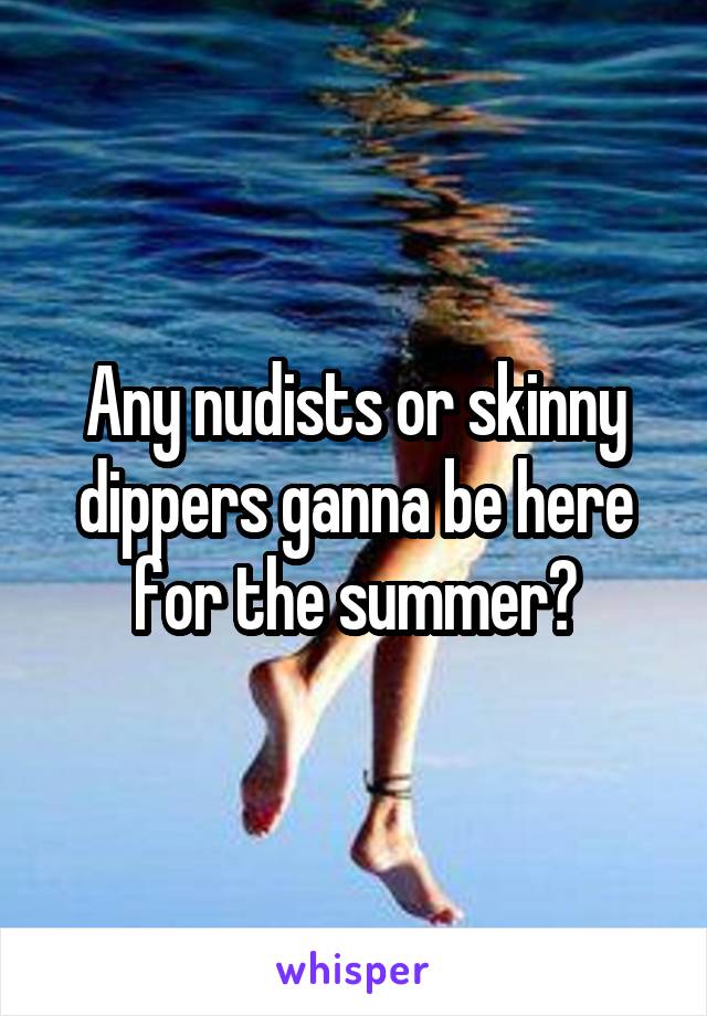 Any nudists or skinny dippers ganna be here for the summer?