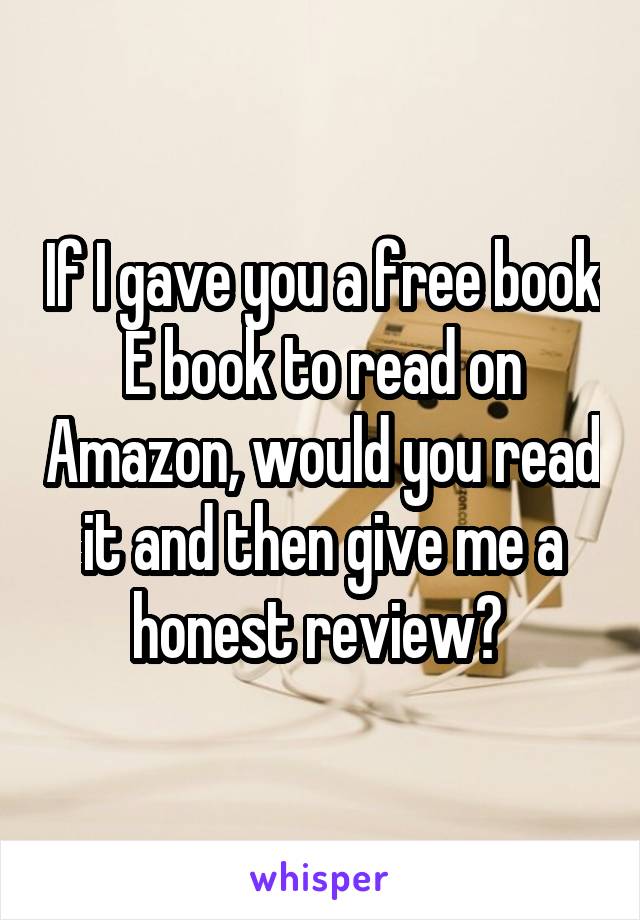 If I gave you a free book E book to read on Amazon, would you read it and then give me a honest review? 