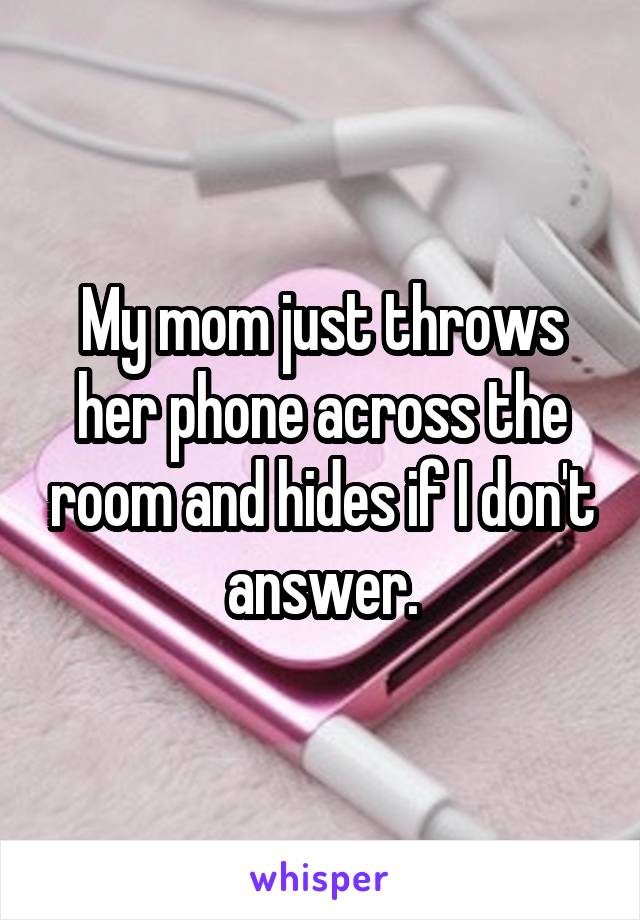 My mom just throws her phone across the room and hides if I don't answer.