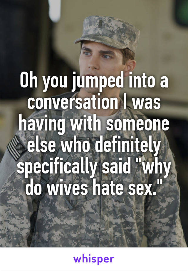 Oh you jumped into a conversation I was having with someone else who definitely specifically said "why do wives hate sex."