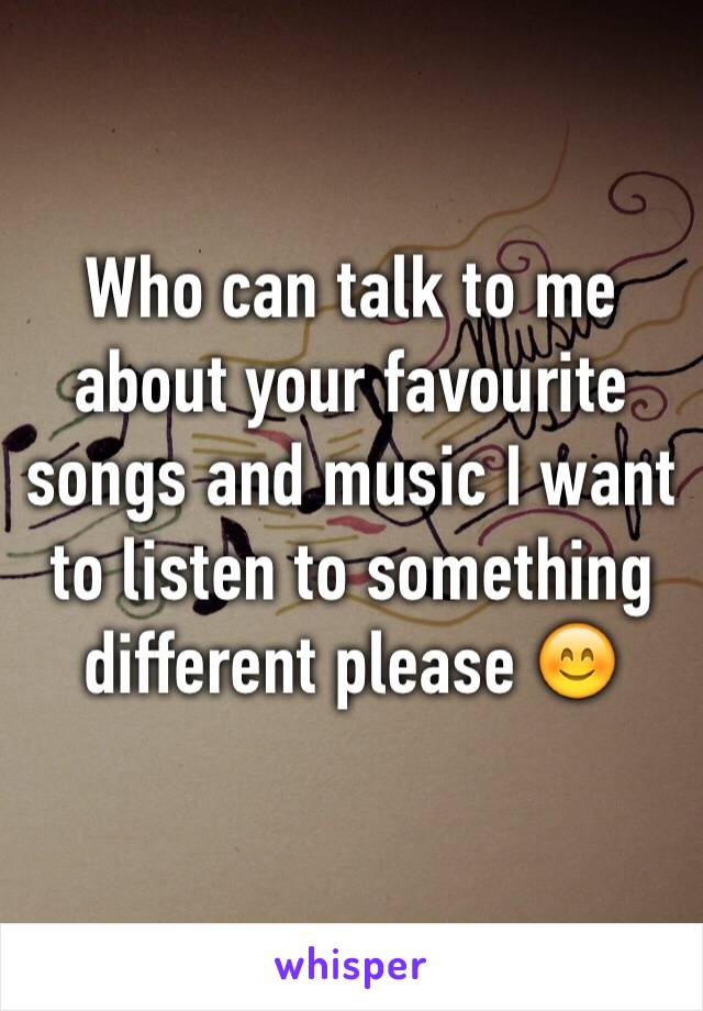 Who can talk to me about your favourite songs and music I want to listen to something different please 😊