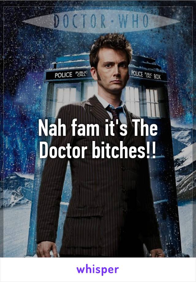 Nah fam it's The Doctor bitches!!