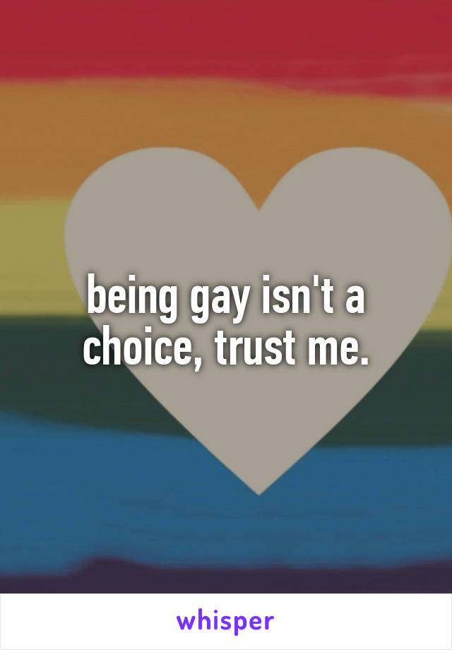 being gay isn't a choice, trust me.