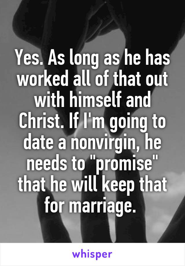 Yes. As long as he has worked all of that out with himself and Christ. If I'm going to date a nonvirgin, he needs to "promise" that he will keep that for marriage. 