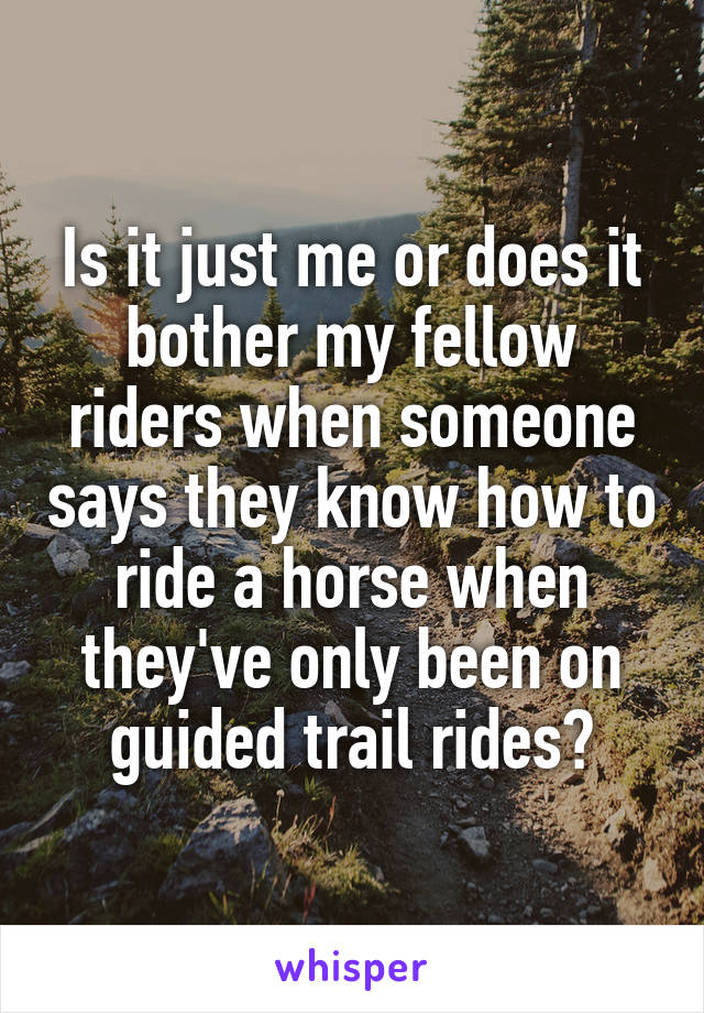 Is it just me or does it bother my fellow riders when someone says they know how to ride a horse when they've only been on guided trail rides?