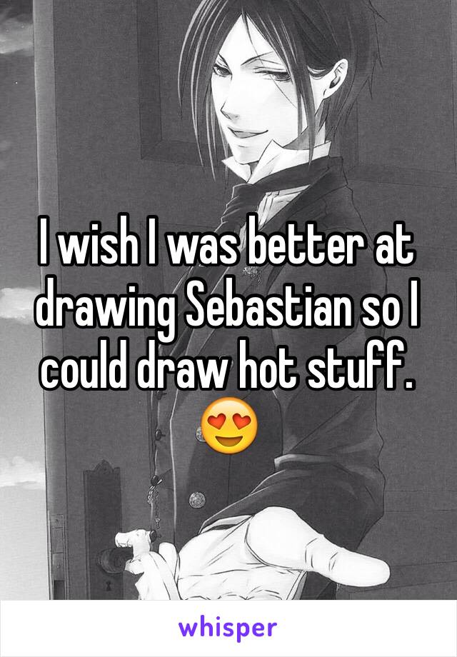 I wish I was better at drawing Sebastian so I could draw hot stuff. 😍