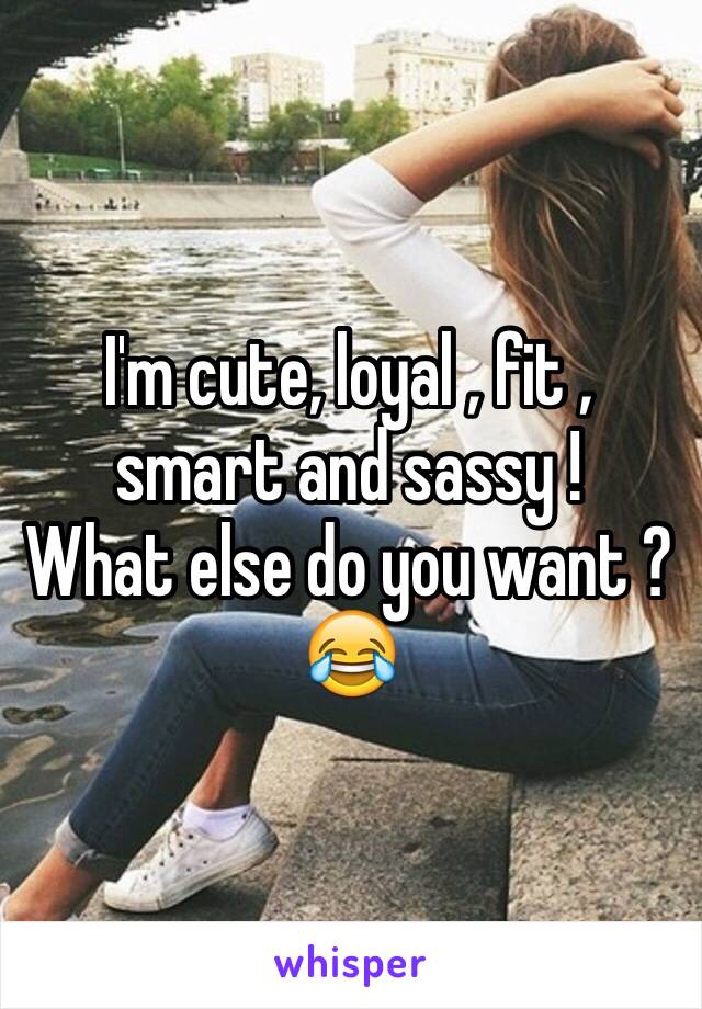 I'm cute, loyal , fit , smart and sassy !
What else do you want ? 😂