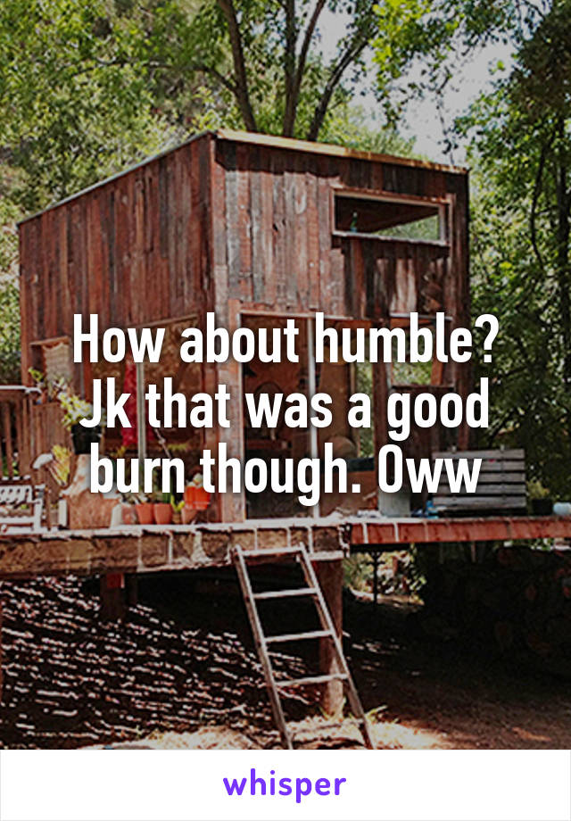 How about humble?
Jk that was a good burn though. Oww