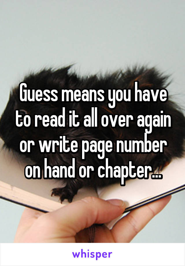 Guess means you have to read it all over again or write page number on hand or chapter...