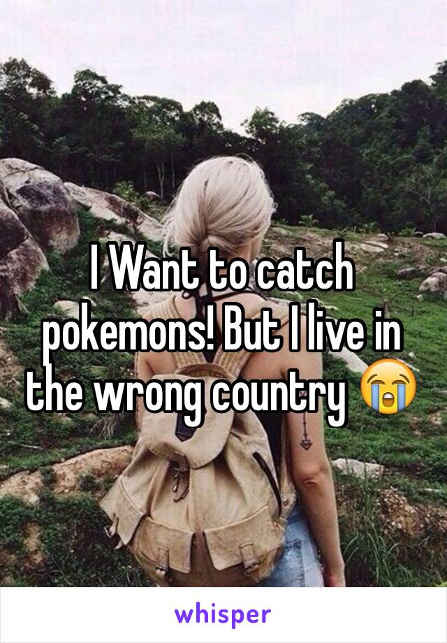 I Want to catch pokemons! But I live in the wrong country ðŸ˜­