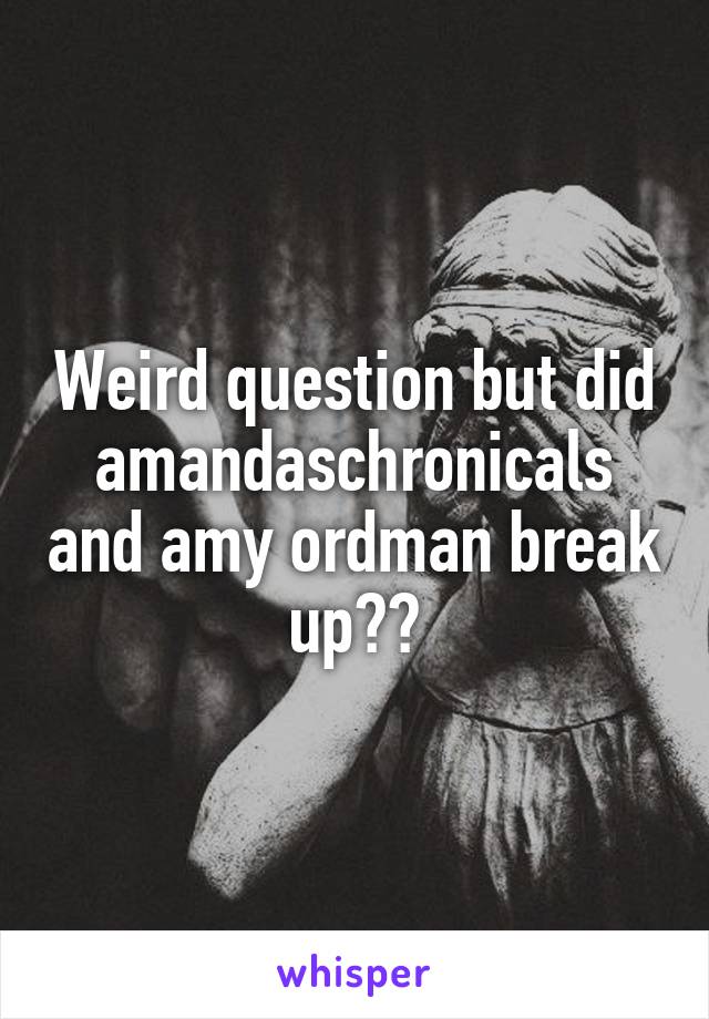 Weird question but did amandaschronicals and amy ordman break up??