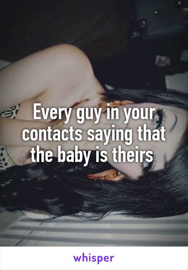 Every guy in your contacts saying that the baby is theirs 