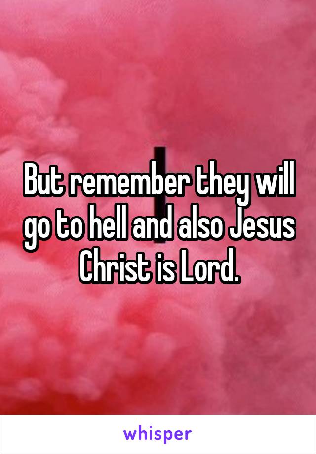 But remember they will go to hell and also Jesus Christ is Lord.