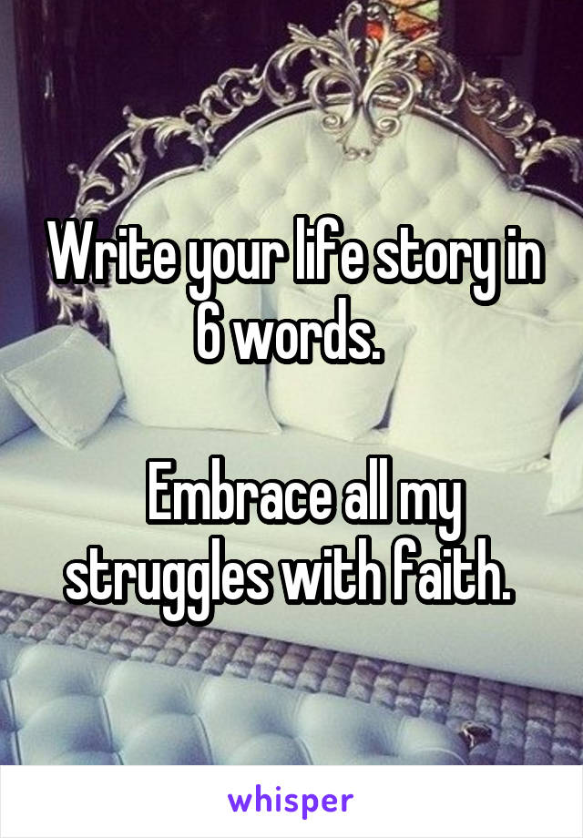 Write your life story in 6 words. 

  Embrace all my struggles with faith. 