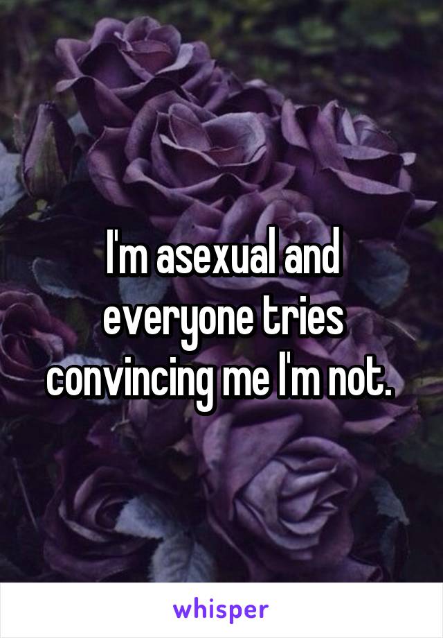 I'm asexual and everyone tries convincing me I'm not. 