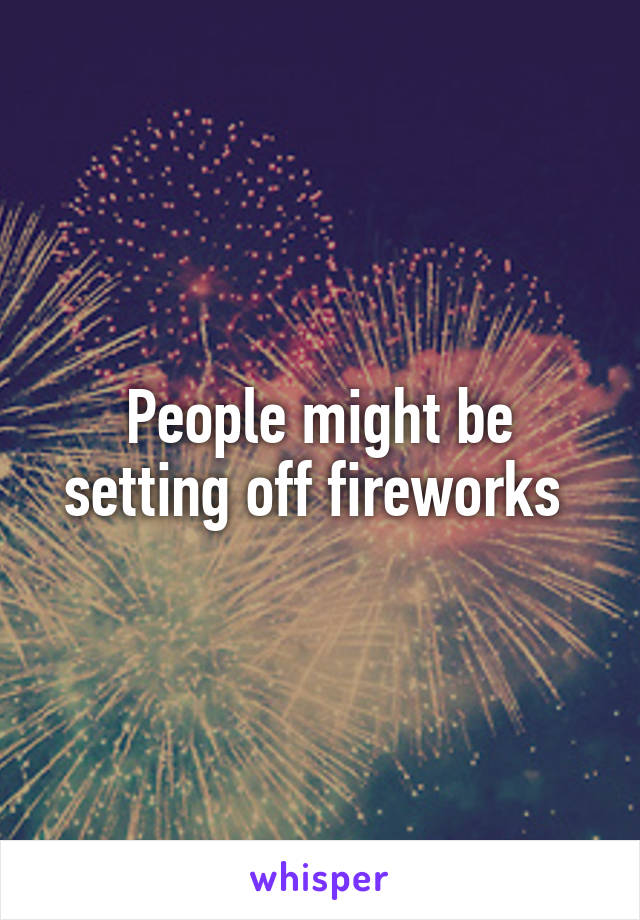 People might be setting off fireworks 