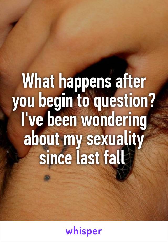 What happens after you begin to question? I've been wondering about my sexuality since last fall 