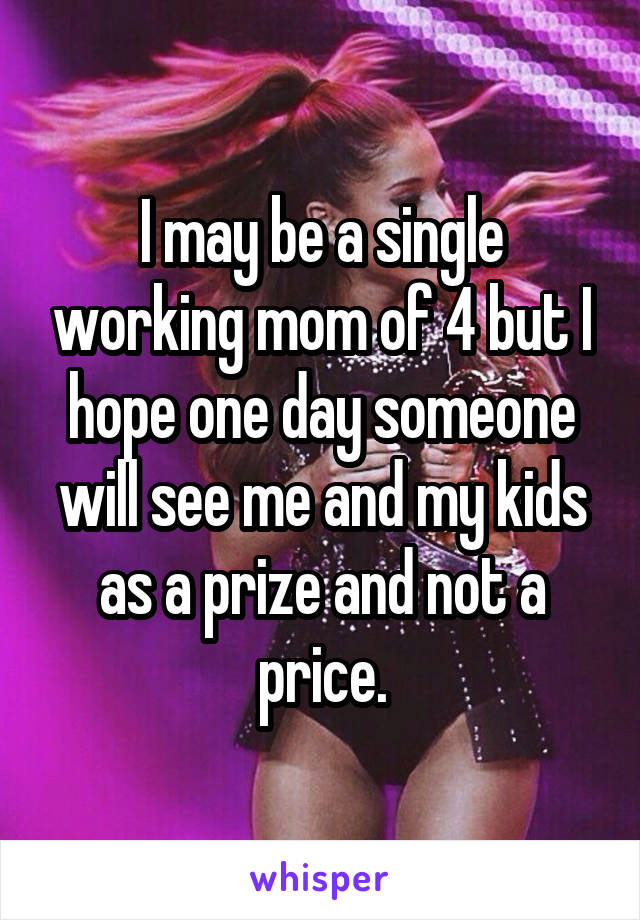 I may be a single working mom of 4 but I hope one day someone will see me and my kids as a prize and not a price.