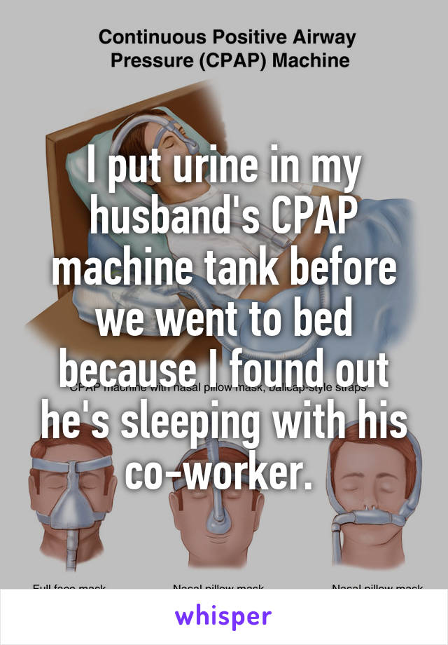 I put urine in my husband's CPAP machine tank before we went to bed because I found out he's sleeping with his co-worker. 