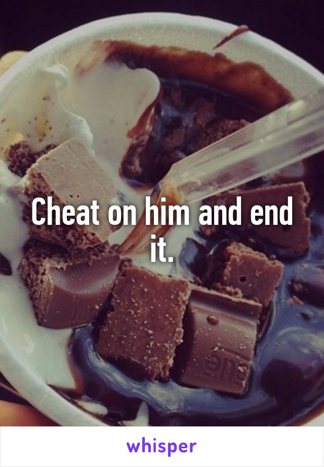 Cheat on him and end it.