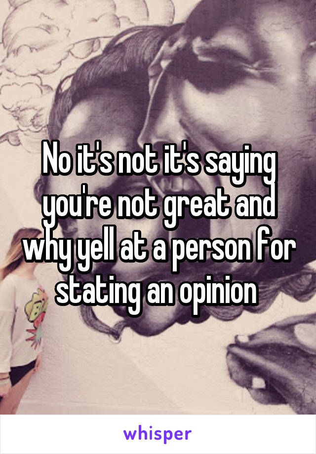 No it's not it's saying you're not great and why yell at a person for stating an opinion 