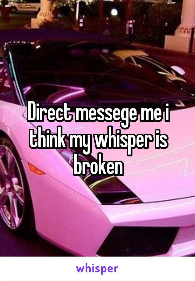 Direct messege me i think my whisper is broken