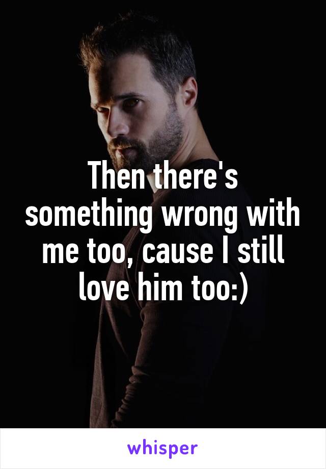 Then there's something wrong with me too, cause I still love him too:)