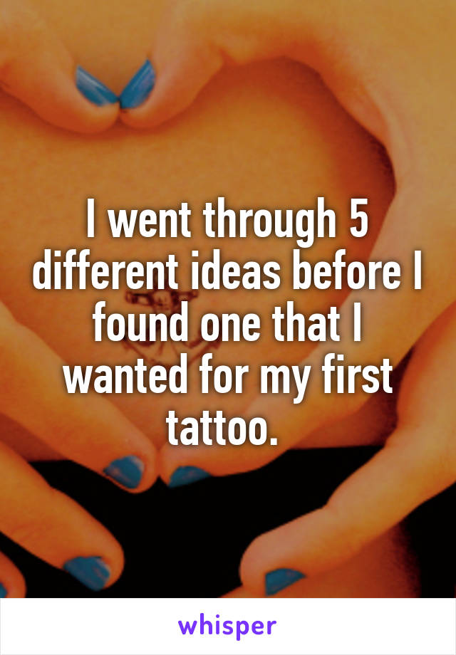 I went through 5 different ideas before I found one that I wanted for my first tattoo. 