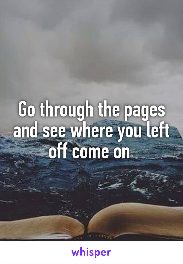 Go through the pages and see where you left off come on 