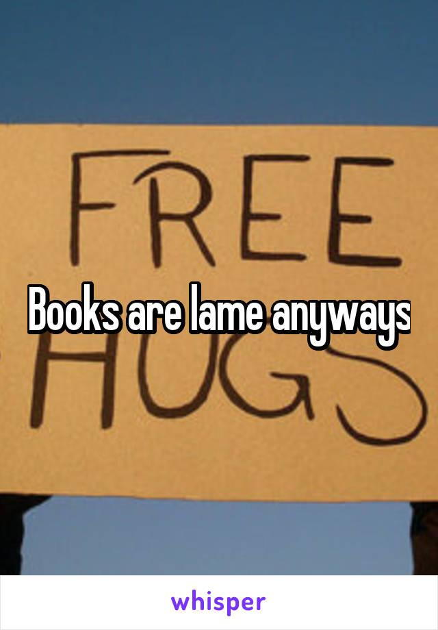 Books are lame anyways