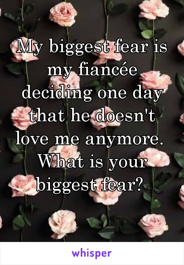 My biggest fear is my fiancée deciding one day that he doesn't love me anymore. 
What is your biggest fear? 