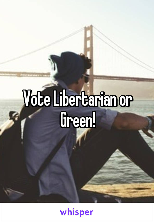 Vote Libertarian or Green!