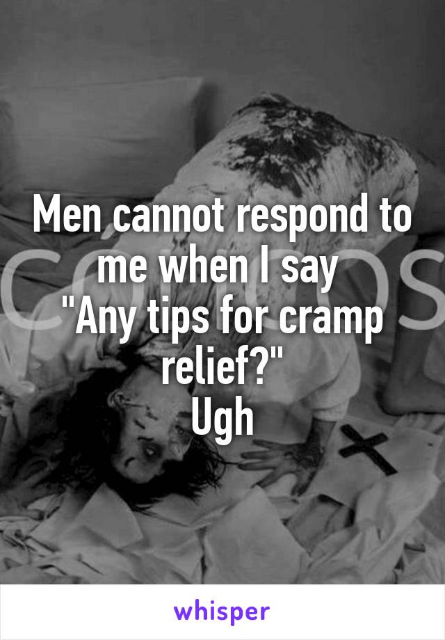 Men cannot respond to me when I say 
"Any tips for cramp relief?"
Ugh