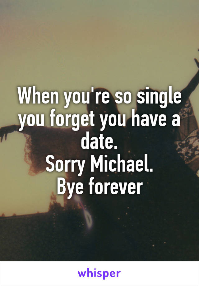 When you're so single you forget you have a date.
Sorry Michael.
Bye forever