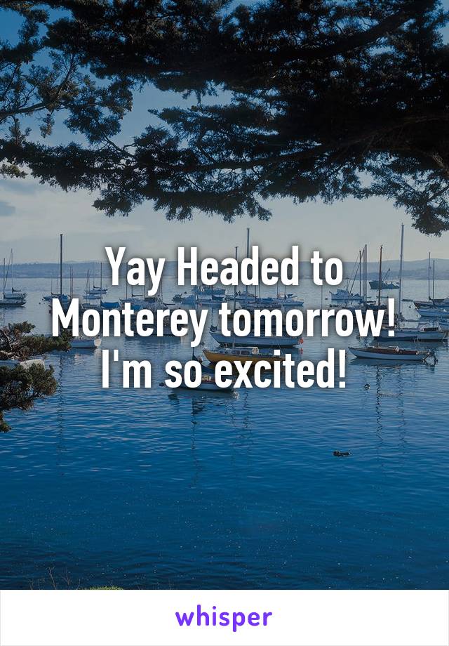 Yay Headed to Monterey tomorrow! I'm so excited!