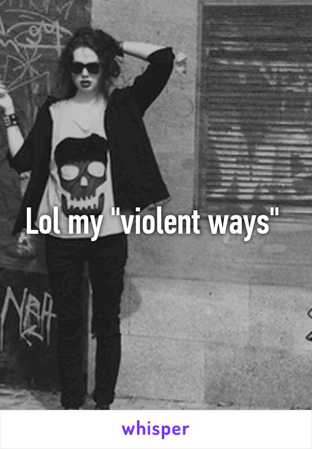 Lol my "violent ways" 