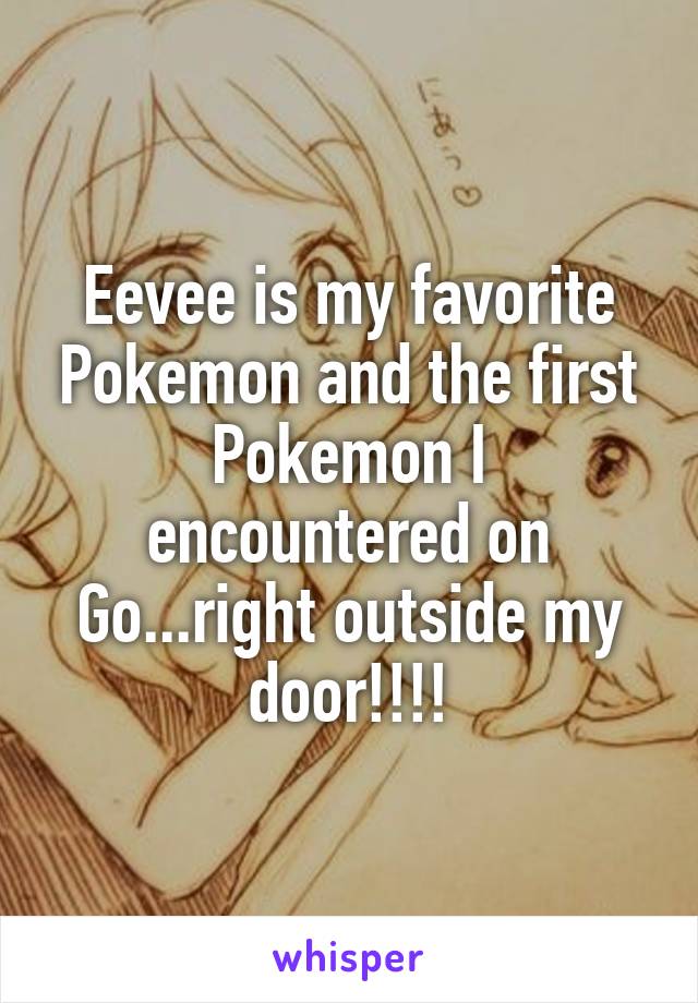 Eevee is my favorite Pokemon and the first Pokemon I encountered on Go...right outside my door!!!!