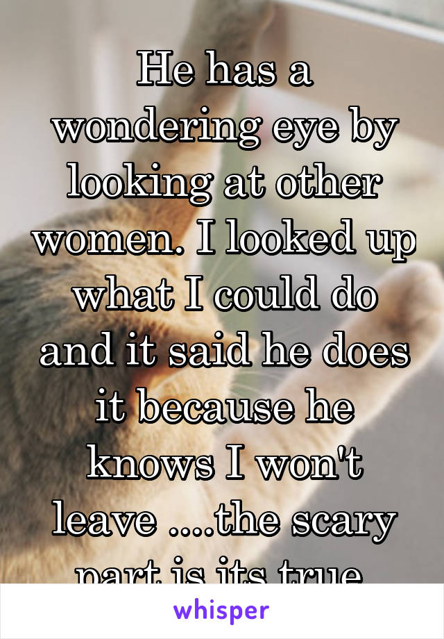 He has a wondering eye by looking at other women. I looked up what I could do and it said he does it because he knows I won't leave ....the scary part is its true.