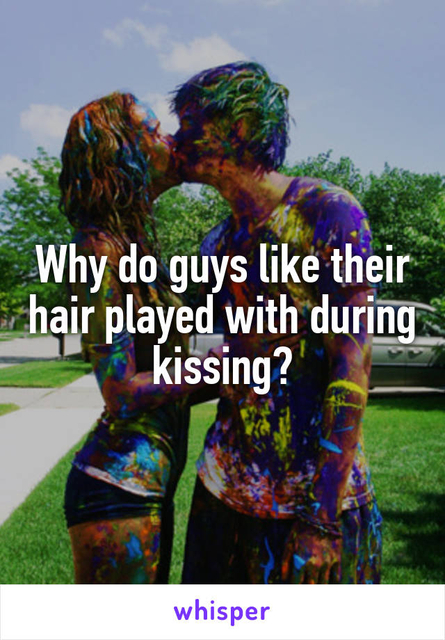 Why do guys like their hair played with during kissing?