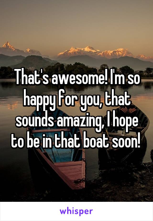 That's awesome! I'm so happy for you, that sounds amazing, I hope to be in that boat soon! 