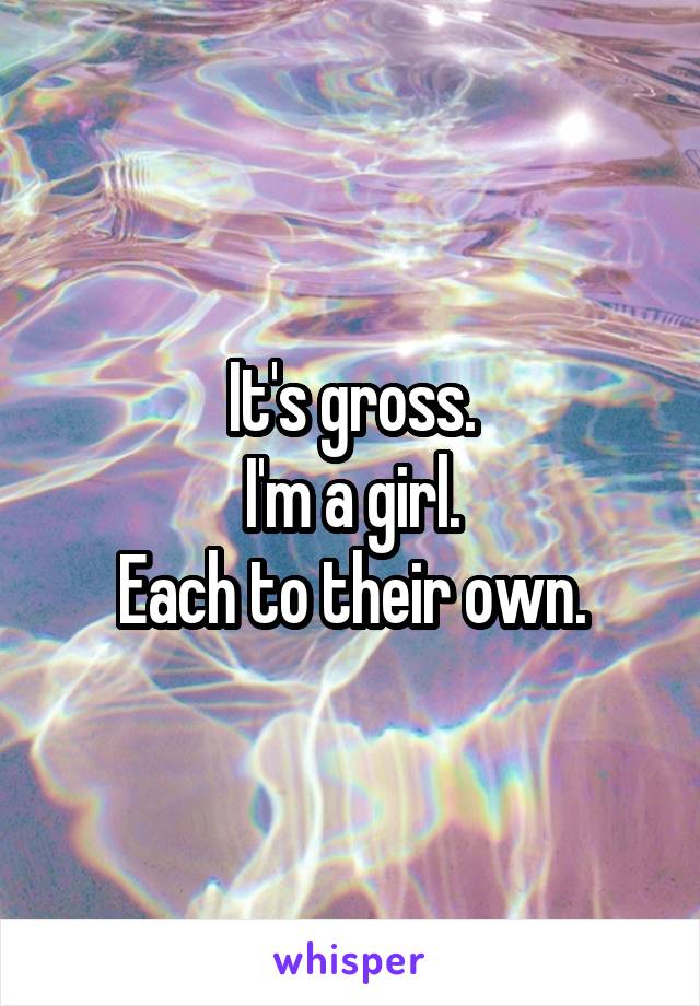 It's gross.
I'm a girl.
Each to their own.