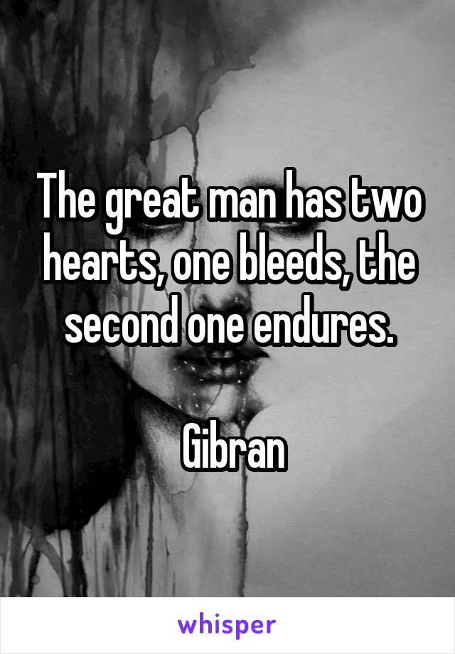 The great man has two hearts, one bleeds, the second one endures.

 Gibran