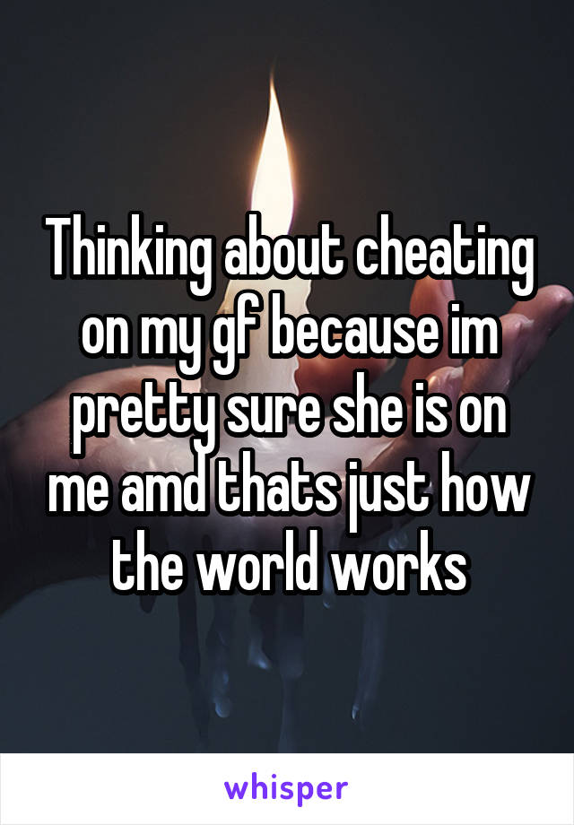 Thinking about cheating on my gf because im pretty sure she is on me amd thats just how the world works