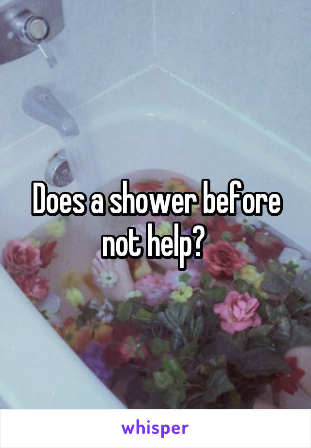 Does a shower before not help? 