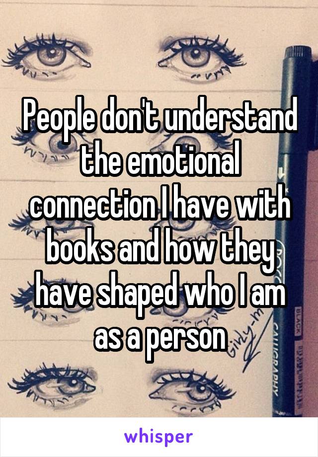 People don't understand the emotional connection I have with books and how they have shaped who I am as a person