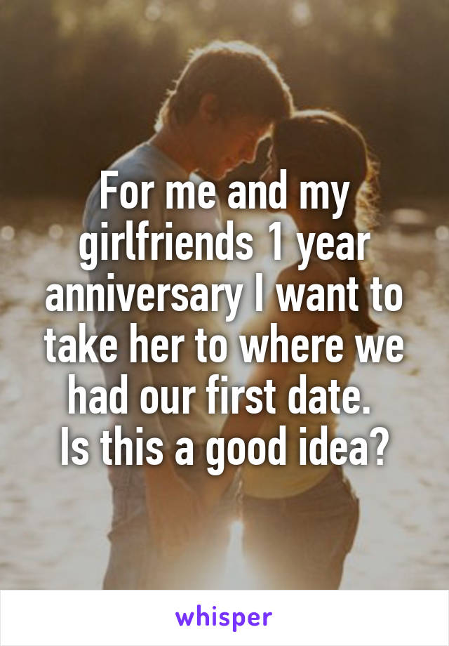 For me and my girlfriends 1 year anniversary I want to take her to where we had our first date. 
Is this a good idea?