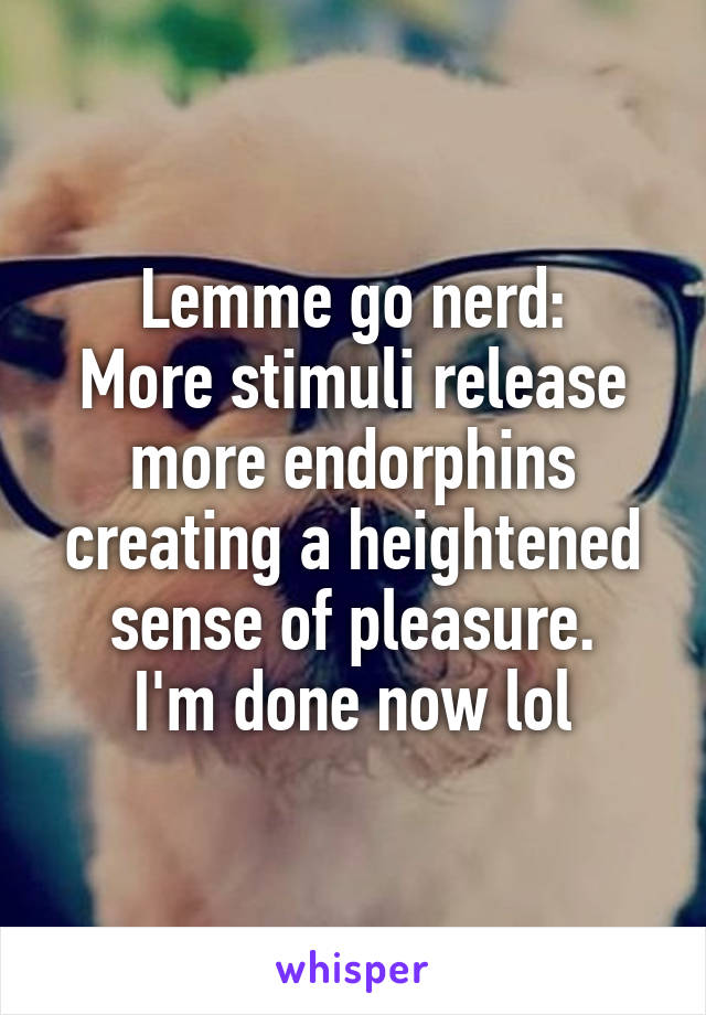 Lemme go nerd:
More stimuli release more endorphins creating a heightened sense of pleasure.
I'm done now lol